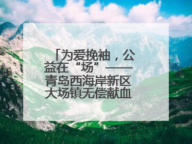 为爱挽袖，公益在“场”——青岛西海岸新区大场镇无偿献血活动温暖收官