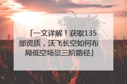 一文详解！获取135部资质，沃飞长空如何布局低空场景三阶路径