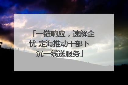 一链响应，速解企忧 定海推动干部下沉一线送服务