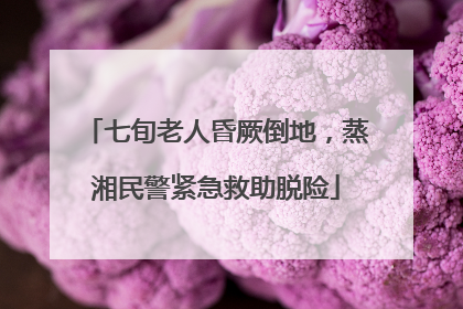 七旬老人昏厥倒地，蒸湘民警紧急救助脱险