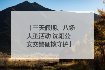 三天假期、八场大型活动 沈阳公安交警硬核守护