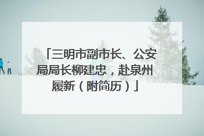 三明市副市长、公安局局长柳建忠，赴泉州履新（附简历）
