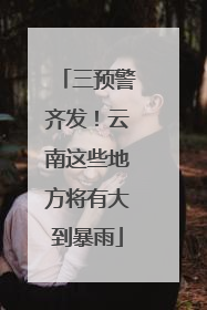 三预警齐发！云南这些地方将有大到暴雨