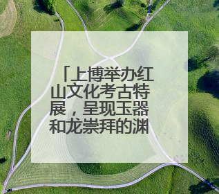 上博举办红山文化考古特展，呈现玉器和龙崇拜的渊源