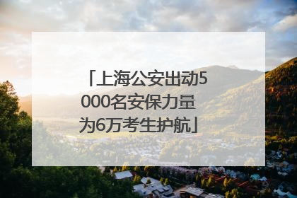 上海公安出动5000名安保力量为6万考生护航