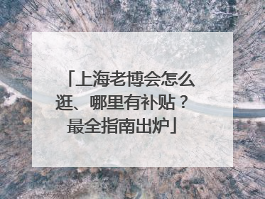 上海老博会怎么逛、哪里有补贴？最全指南出炉