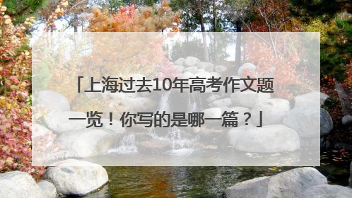 上海过去10年高考作文题一览！你写的是哪一篇？