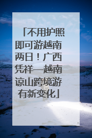 不用护照即可游越南两日！广西凭祥—越南谅山跨境游有新变化