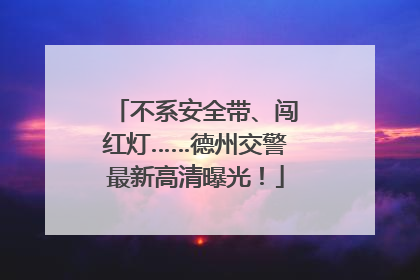 不系安全带、闯红灯……德州交警最新高清曝光！