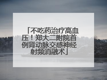 不吃药治疗高血压！郑大二附院首例肾动脉交感神经射频消融术