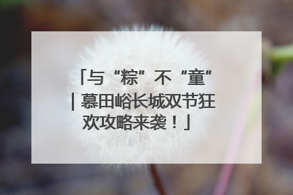 与“粽”不“童”｜慕田峪长城双节狂欢攻略来袭！
