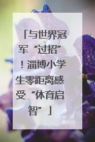 与世界冠军“过招”！淄博小学生零距离感受“体育启智”