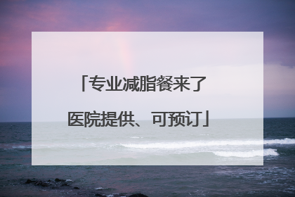 专业减脂餐来了 医院提供、可预订