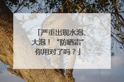 严重出现水泡、大泡！“防晒霜”你用对了吗？