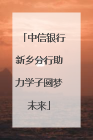 中信银行新乡分行助力学子圆梦未来