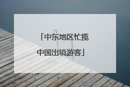 中东地区忙揽中国出境游客