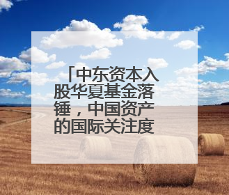 中东资本入股华夏基金落锤，中国资产的国际关注度正升温