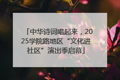 中华诗词唱起来，2025学院路地区“文化进社区”演出季启幕