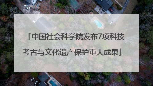 中国社会科学院发布7项科技考古与文化遗产保护重大成果