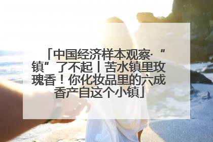 中国经济样本观察·“镇”了不起丨苦水镇里玫瑰香！你化妆品里的六成香产自这个小镇