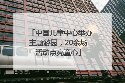 中国儿童中心举办主题游园，20余场活动点亮童心