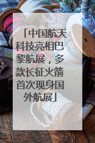 中国航天科技亮相巴黎航展，多款长征火箭首次现身国外航展