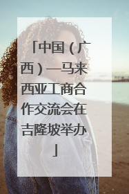 中国（广西）—马来西亚工商合作交流会在吉隆坡举办
