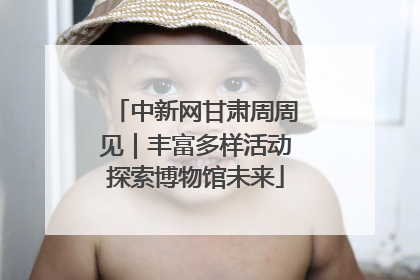 中新网甘肃周周见｜丰富多样活动探索博物馆未来