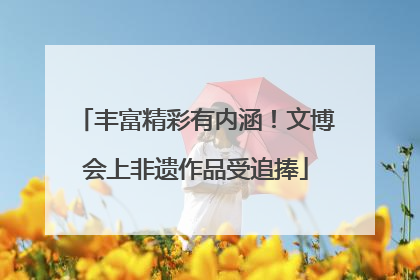 丰富精彩有内涵！文博会上非遗作品受追捧