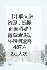 串联文旅资源，提振商圈消费！青岛地铁端午假期运客487.42万人次
