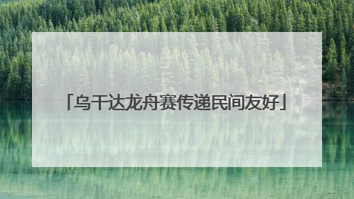 乌干达龙舟赛传递民间友好
