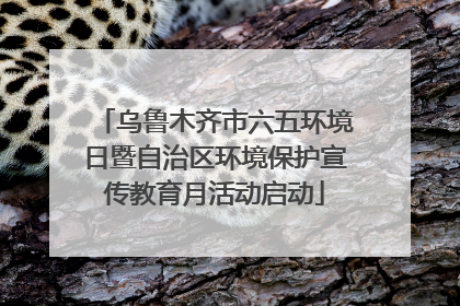 乌鲁木齐市六五环境日暨自治区环境保护宣传教育月活动启动