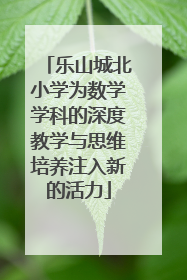 乐山城北小学为数学学科的深度教学与思维培养注入新的活力