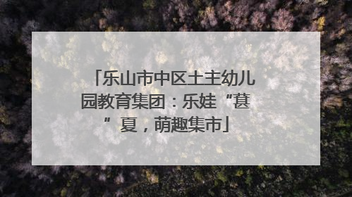 乐山市中区土主幼儿园教育集团：乐娃“葚”夏，萌趣集市