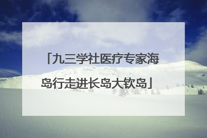 九三学社医疗专家海岛行走进长岛大钦岛