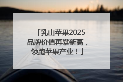 乳山苹果2025品牌价值再攀新高，领跑苹果产业！