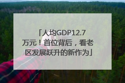 人均GDP12.7万元！首位背后，看老区发展跃升的新作为