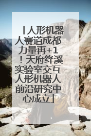 人形机器人赛道成都力量再+1！天府绛溪实验室交互人形机器人前沿研究中心成立