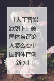 人工智能浪潮下，美国体育评论人怎么看中国的体育创新？