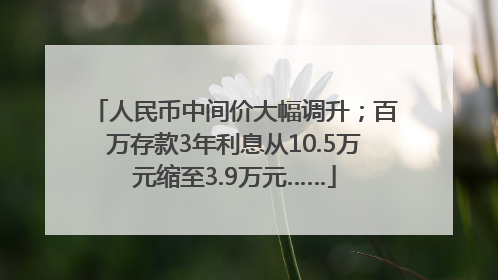 人民币中间价大幅调升；百万存款3年利息从10.5万元缩至3.9万元……