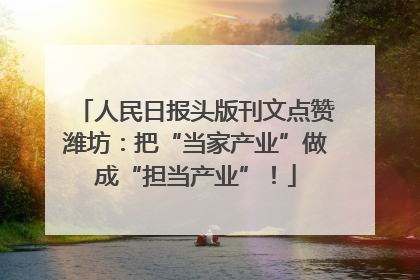 人民日报头版刊文点赞潍坊：把“当家产业”做成“担当产业”！