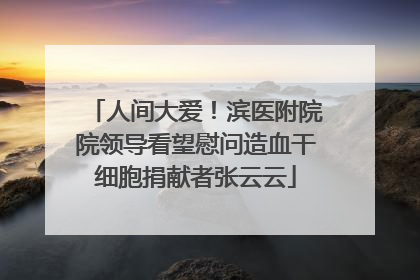 人间大爱！滨医附院院领导看望慰问造血干细胞捐献者张云云