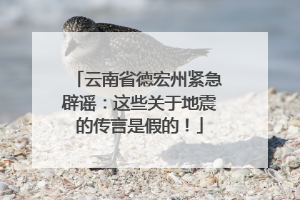 云南省德宏州紧急辟谣：这些关于地震的传言是假的！