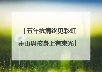 五年抗病终见彩虹 霍山男孩身上有束光