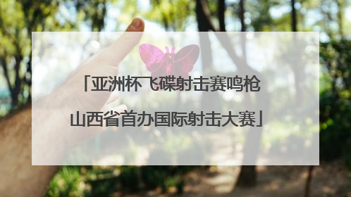 亚洲杯飞碟射击赛鸣枪 山西省首办国际射击大赛