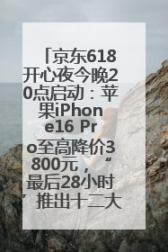 京东618开心夜今晚20点启动：苹果iPhone16 Pro至高降价3800元，“最后28小时”推出十二大补贴