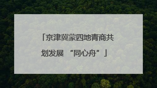 京津冀蒙四地青商共划发展 “同心舟”