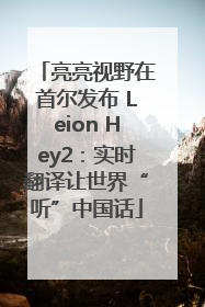 亮亮视野在首尔发布 Leion Hey2：实时翻译让世界“听”中国话