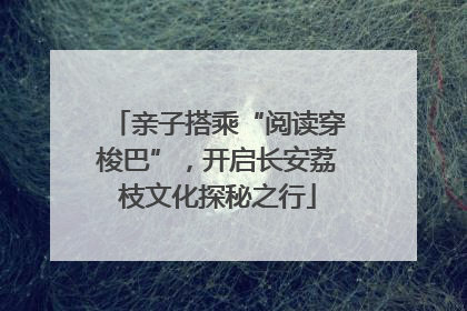亲子搭乘“阅读穿梭巴”，开启长安荔枝文化探秘之行