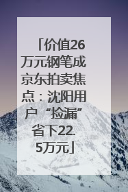 价值26万元钢笔成京东拍卖焦点：沈阳用户“捡漏”省下22.5万元
